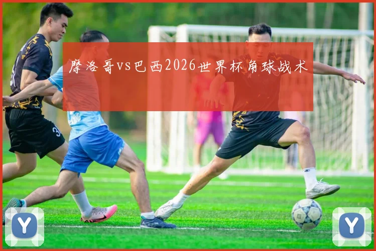 摩洛哥vs巴西2026世界杯角球战术