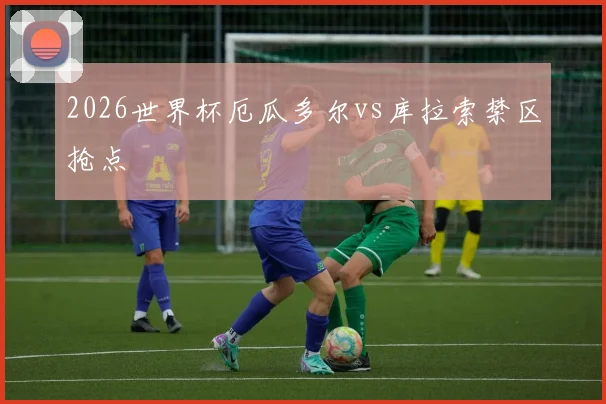 2026世界杯厄瓜多尔vs库拉索禁区抢点