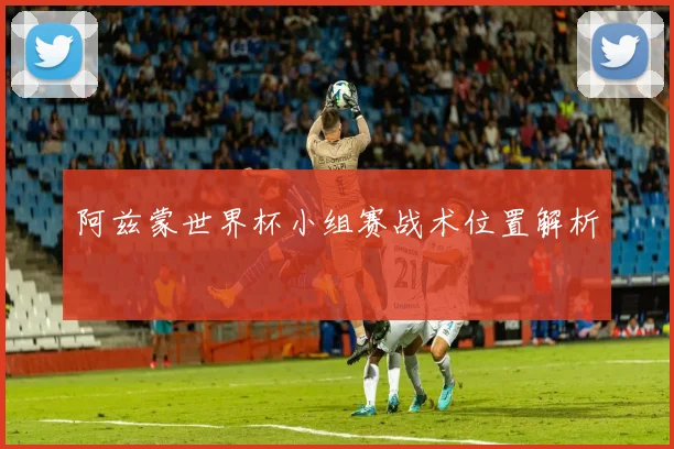 阿兹蒙世界杯小组赛战术位置解析