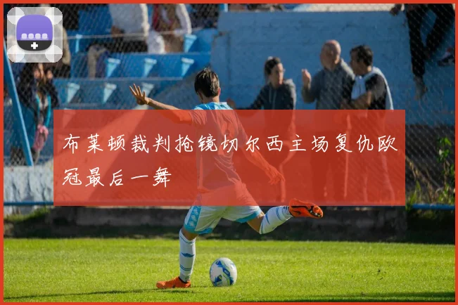 布莱顿裁判抢镜切尔西主场复仇欧冠最后一舞