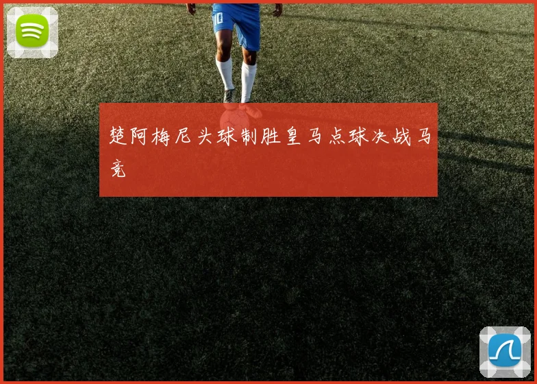 楚阿梅尼头球制胜皇马点球决战马竞