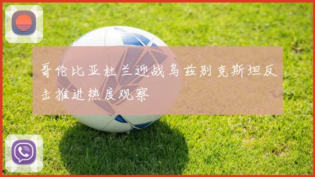 哥伦比亚杜兰迎战乌兹别克斯坦反击推进热度观察