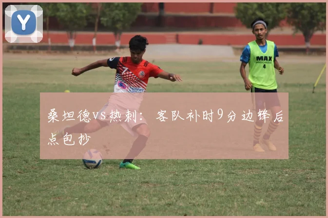 桑坦德vs热刺：客队补时9分边锋后点包抄