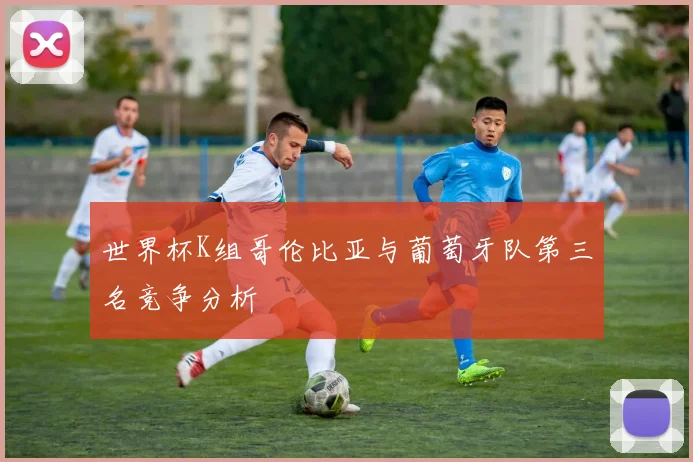 世界杯K组哥伦比亚与葡萄牙队第三名竞争分析