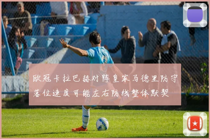 欧冠卡拉巴赫对阵皇家马德里防守落位速度可能左右防线整体默契
