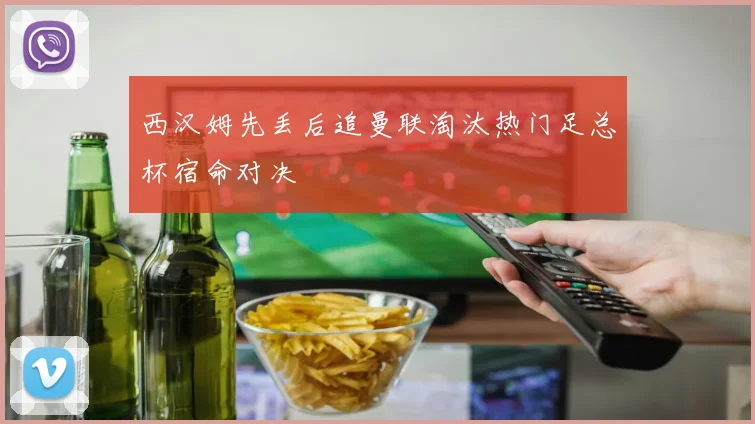 西汉姆先丢后追曼联淘汰热门足总杯宿命对决