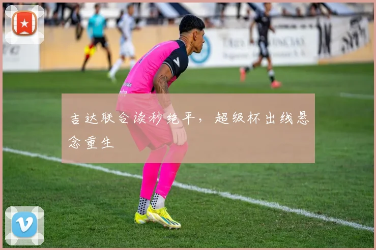 吉达联合读秒绝平，超级杯出线悬念重生