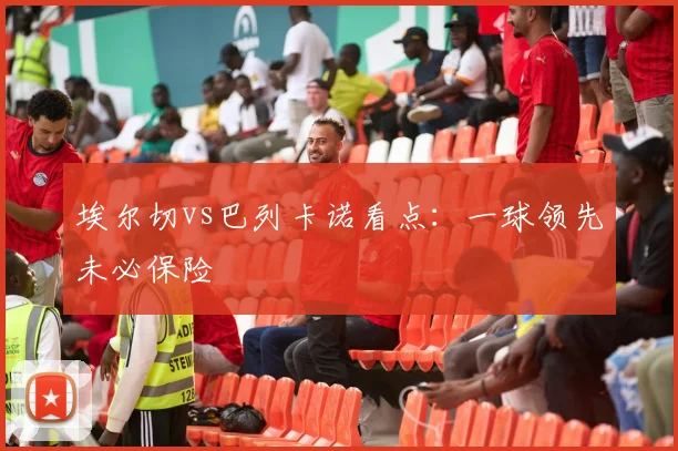 埃尔切vs巴列卡诺看点:一球领先未必保险