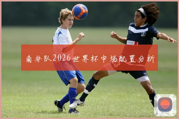 南非队2026世界杯中场配置分析