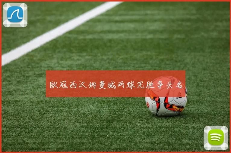 欧冠西汉姆曼城两球完胜争头名