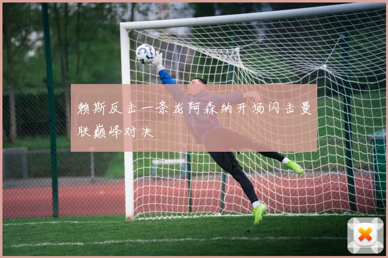 赖斯反击一条龙阿森纳开场闪击曼联巅峰对决