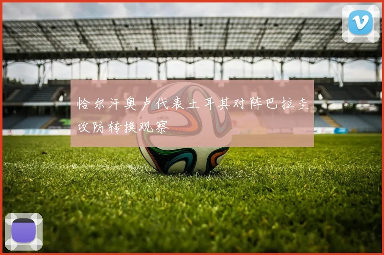 恰尔汗奥卢代表土耳其对阵巴拉圭攻防转换观察