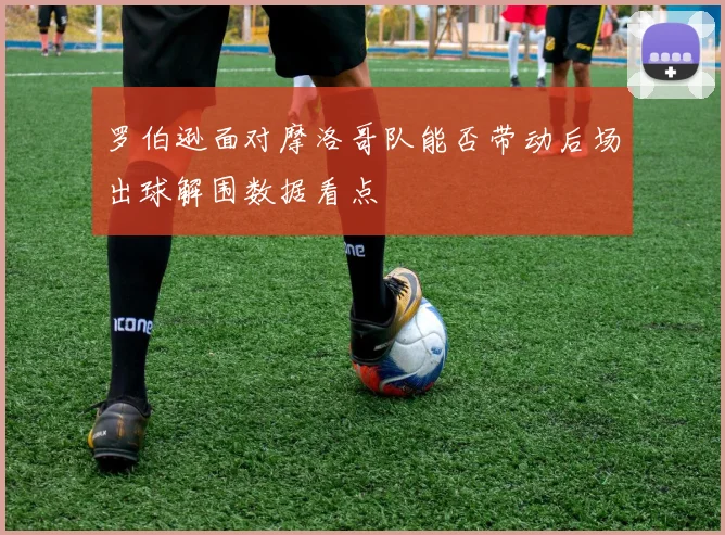 罗伯逊面对摩洛哥队能否带动后场出球解围数据看点