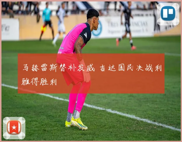 马赫雷斯替补发威 吉达国民决战利雅得胜利