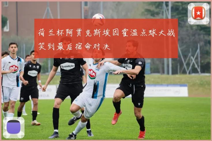 荷兰杯阿贾克斯埃因霍温点球大战笑到最后宿命对决