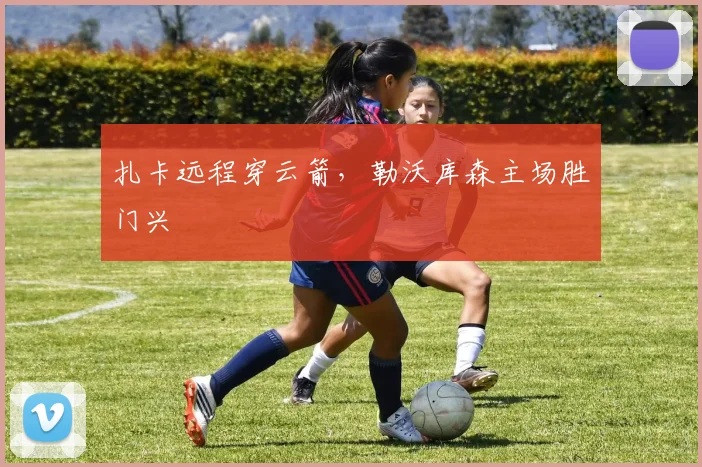 扎卡远程穿云箭,勒沃库森主场胜门兴