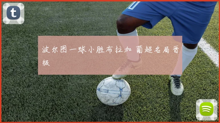 波尔图一球小胜布拉加 葡超名局晋级