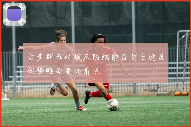 古多斯面对埃及防线能否打出速度优势赔率变化看点