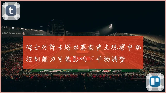 瑞士对阵卡塔尔赛前重点观察中场控制能力可能影响下半场调整