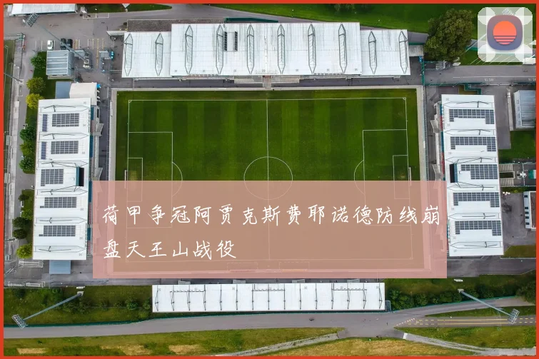 荷甲争冠阿贾克斯费耶诺德防线崩盘天王山战役