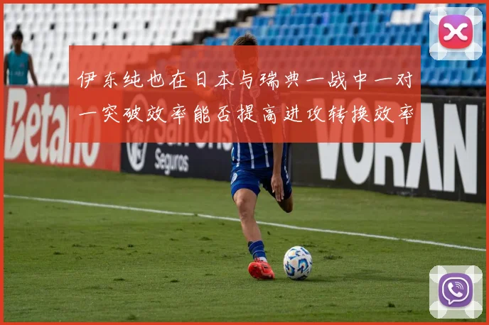 伊东纯也在日本与瑞典一战中一对一突破效率能否提高进攻转换效率
