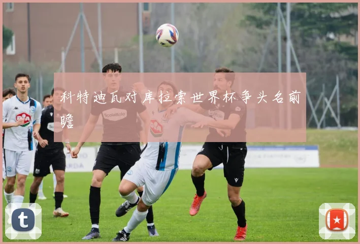 科特迪瓦对库拉索世界杯争头名前瞻