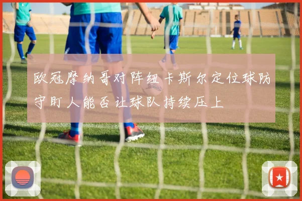 欧冠摩纳哥对阵纽卡斯尔定位球防守盯人能否让球队持续压上