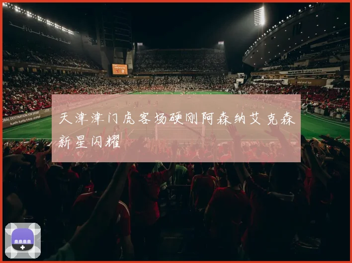 天津津门虎客场硬刚阿森纳艾克森新星闪耀