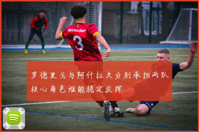 罗德里戈与阿什拉夫分别承担两队核心角色谁能稳定发挥