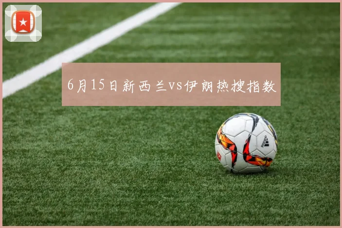 6月15日新西兰vs伊朗热搜指数