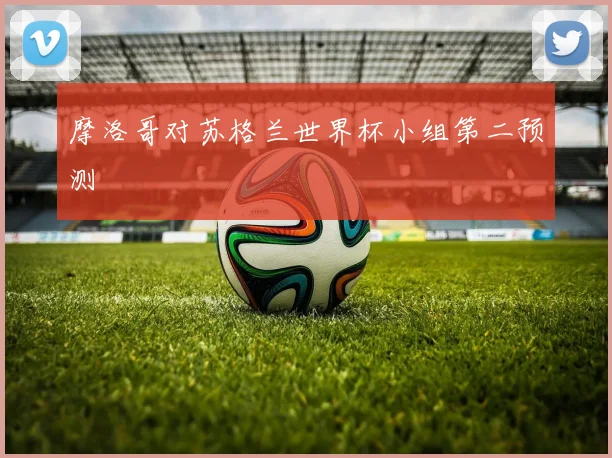 摩洛哥对苏格兰世界杯小组第二预测