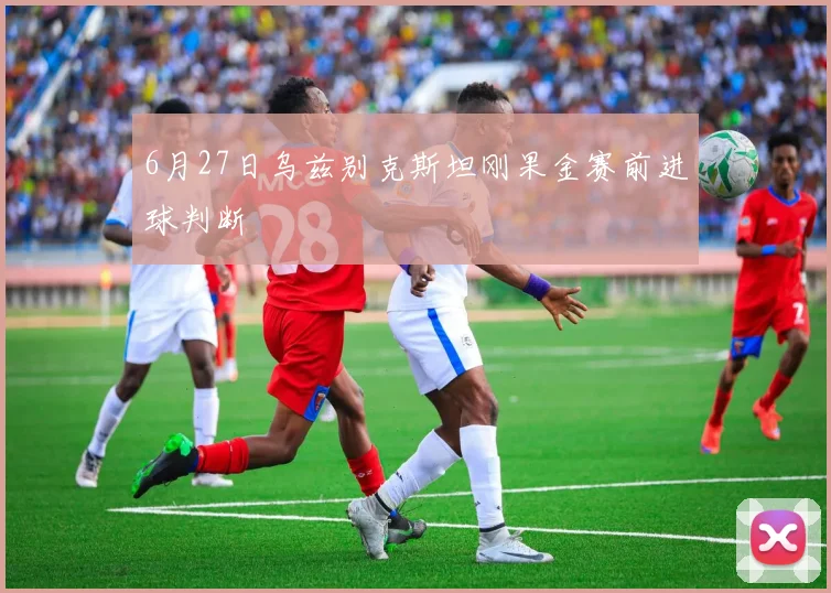 6月27日乌兹别克斯坦刚果金赛前进球判断
