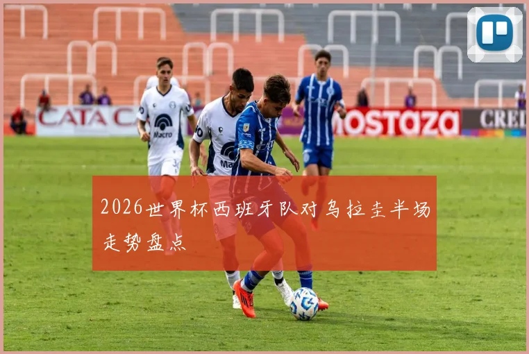 2026世界杯西班牙队对乌拉圭半场走势盘点