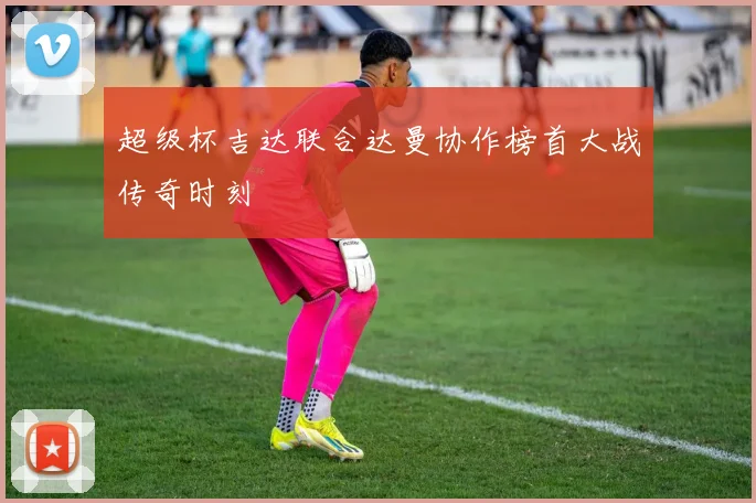 超级杯吉达联合达曼协作榜首大战传奇时刻