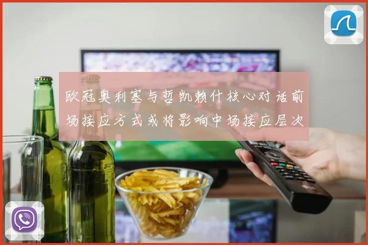 欧冠奥利塞与哲凯赖什核心对话前场接应方式或将影响中场接应层次