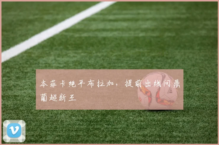 本菲卡绝平布拉加，提前出线问鼎葡超新王