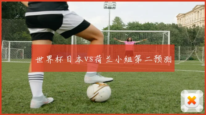 世界杯日本vs荷兰小组第二预测