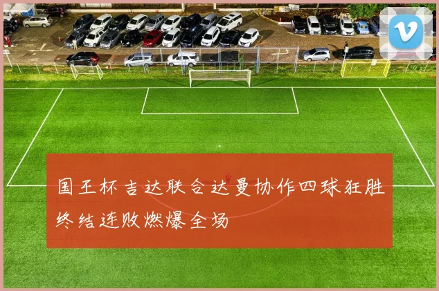 国王杯吉达联合达曼协作四球狂胜终结连败燃爆全场