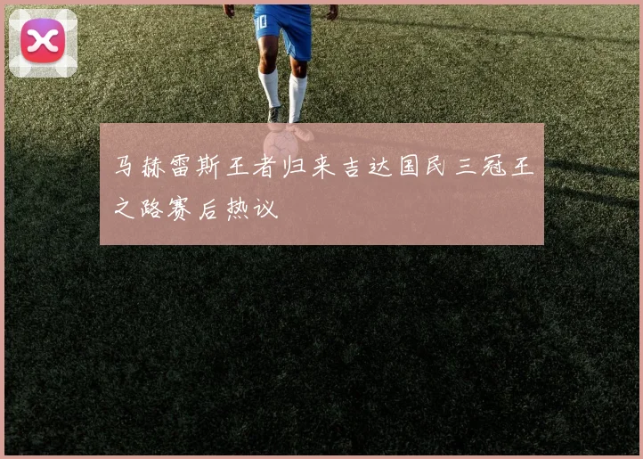 马赫雷斯王者归来吉达国民三冠王之路赛后热议
