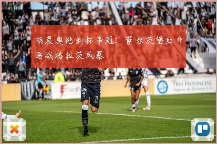明晨奥地利杯争冠：萨尔茨堡红牛恶战格拉茨风暴