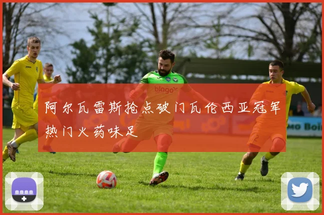 阿尔瓦雷斯抢点破门瓦伦西亚冠军热门火药味足
