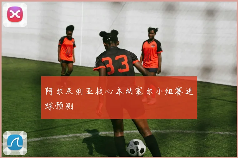 阿尔及利亚核心本纳塞尔小组赛进球预测