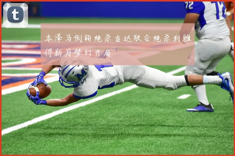 本泽马倒钩绝杀吉达联合绝杀利雅得新月梦幻开局