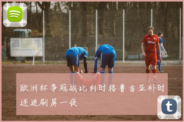 欧洲杯争冠战比利时格鲁吉亚补时连进刷屏一夜