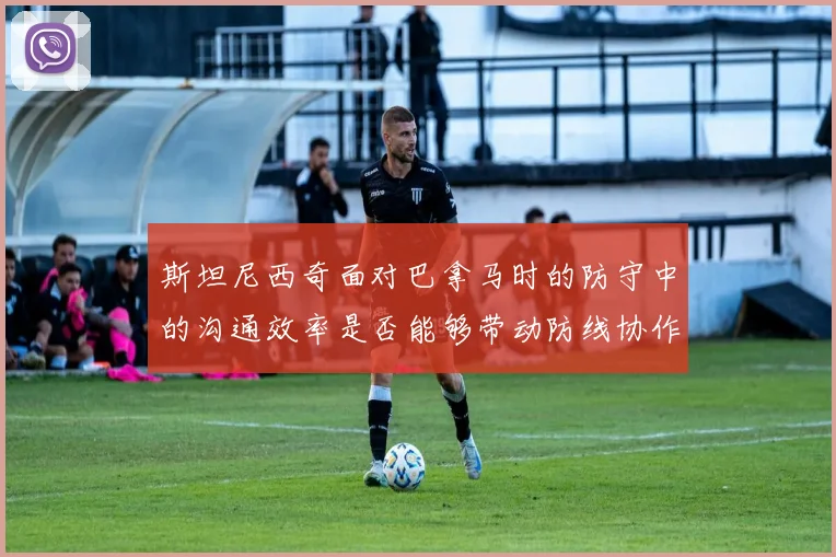 斯坦尼西奇面对巴拿马时的防守中的沟通效率是否能够带动防线协作