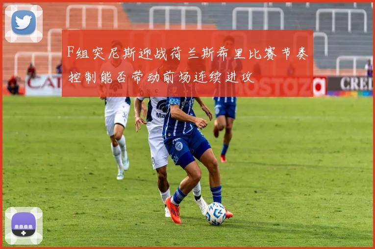 F组突尼斯迎战荷兰斯希里比赛节奏控制能否带动前场连续进攻