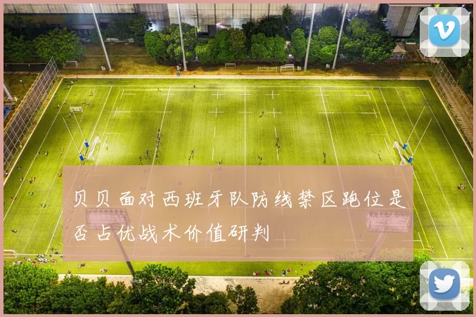 贝贝面对西班牙队防线禁区跑位是否占优战术价值研判
