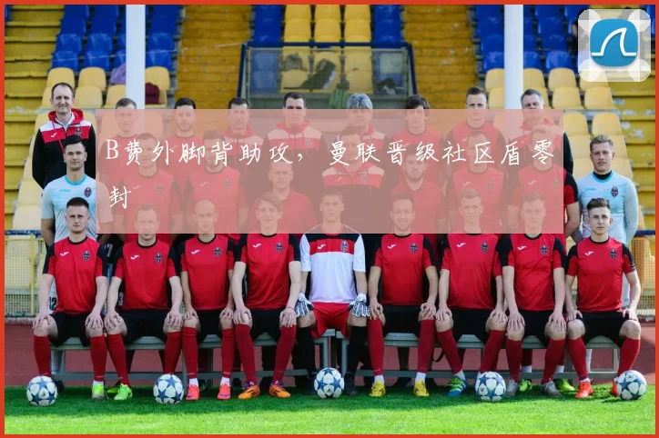 B费外脚背助攻，曼联晋级社区盾零封