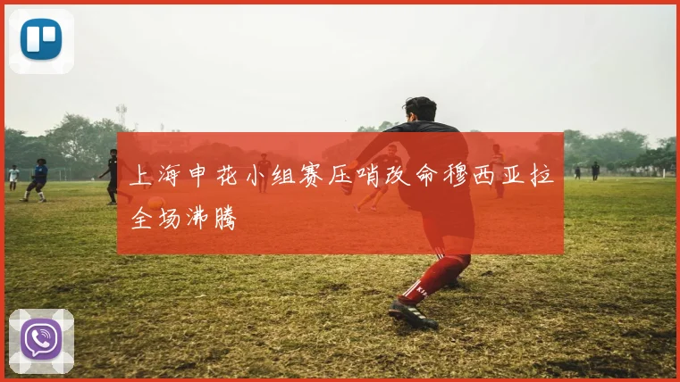 上海申花小组赛压哨改命穆西亚拉全场沸腾