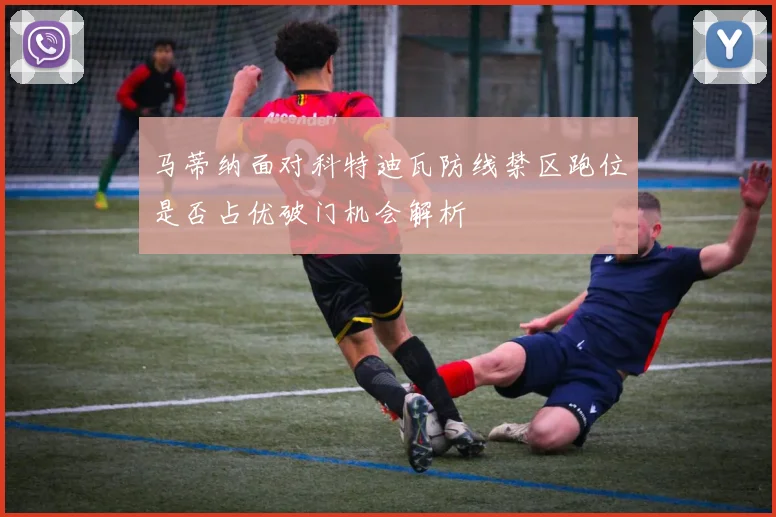 马蒂纳面对科特迪瓦防线禁区跑位是否占优破门机会解析